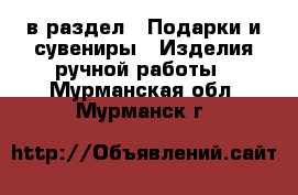  в раздел : Подарки и сувениры » Изделия ручной работы . Мурманская обл.,Мурманск г.